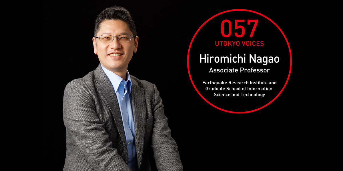 UTOKYO VOICES 057 - Hiromichi Nagao, Associate Professor, Research Center for Large-scale Earthquake, Tsunami and Disaster, Earthquake Research Institute
