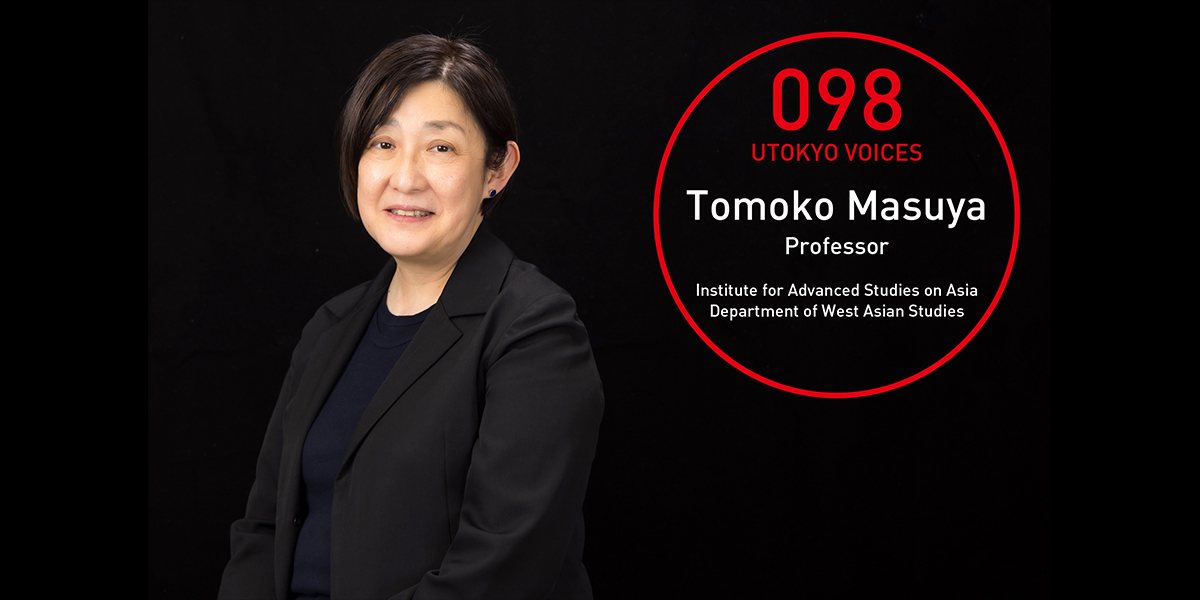 UTOKYO VOICES 098 - Tomoko Masuya, Professor, Department of West Asian Studies, Institute for Advanced Studies on Asia