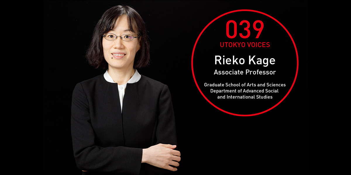 UTOKYO VOICES 039 - Rieko Kage, Associate Professor, Department of Advanced Social and International Studies, Graduate School of Arts and Sciences