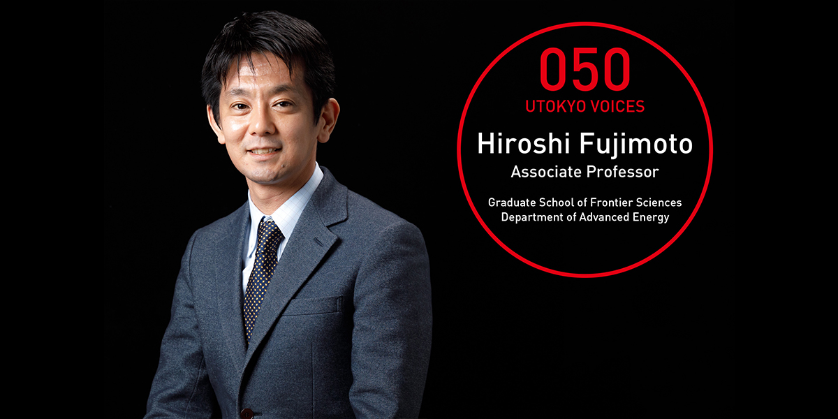 UTOKYO VOICES 050 - Hiroshi Fujimoto, Associate Professor, Graduate School of Frontier Sciences, Department of Advanced Energy