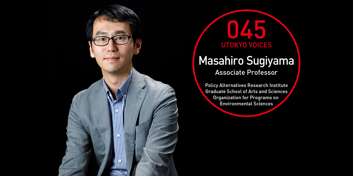 UTOKYO VOICES 045 - Masahiro Sugiyama, Associate Professor, Policy Alternatives Research Institute/Organization for Programs on Environmental Sciences, Graduate School of Arts and Sciences