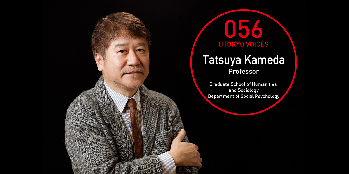 UTOKYO VOICES 056 - 大学院人文社会系研究科 社会心理学講座 教授 亀田達也