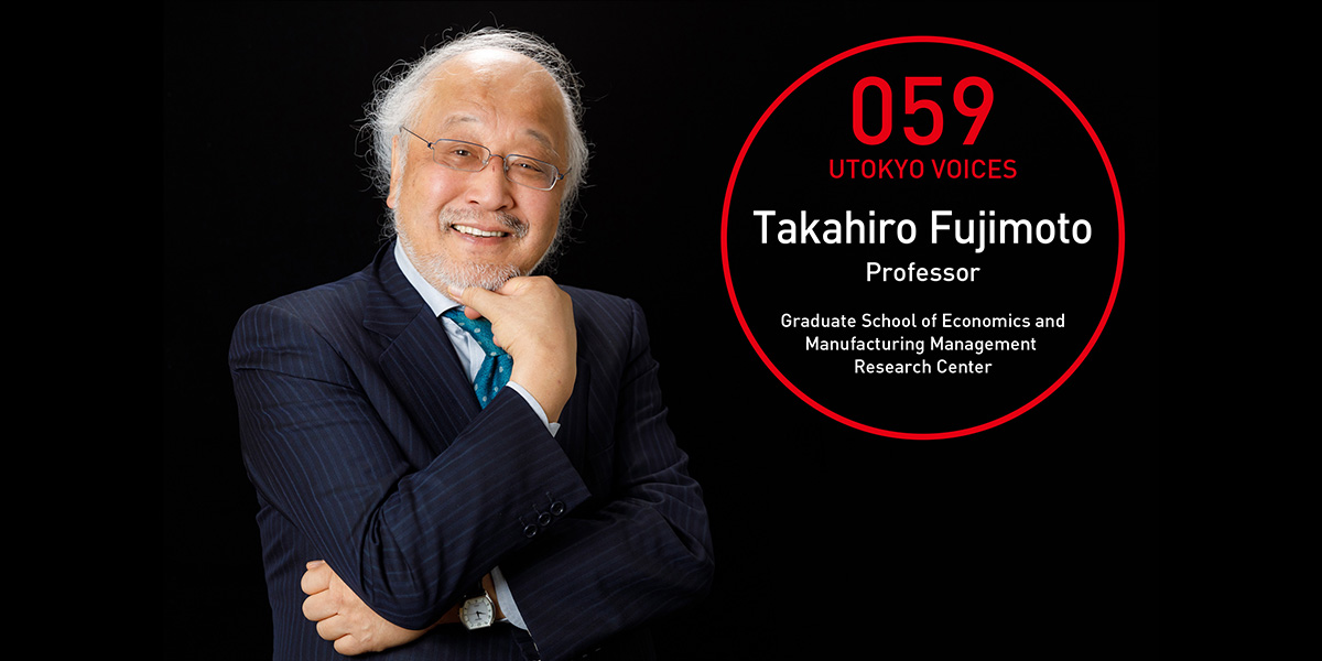 UTOKYO VOICES 059 - Takahiro Fujimoto, Professor, Manufacturing Management Research Center/Graduate School of Economics