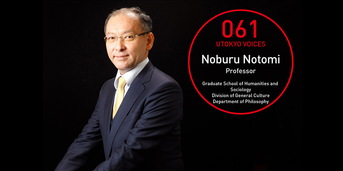 UTOKYO VOICES 061 - Noburu Notomi, Professor, Graduate School of Humanities and Sociology, Division of General Culture, Department of Philosophy