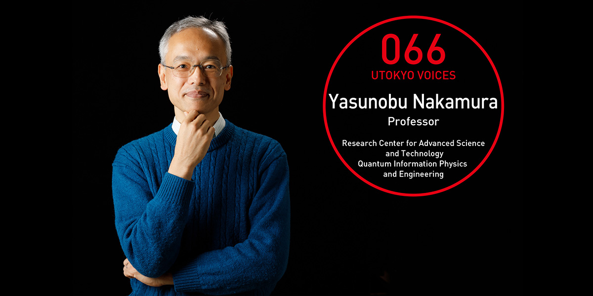 UTOKYO VOICES 066 - Yasunobu Nakamura, Professor, Research Center for Advanced Science and Technology, Quantum Information Physics and Engineering