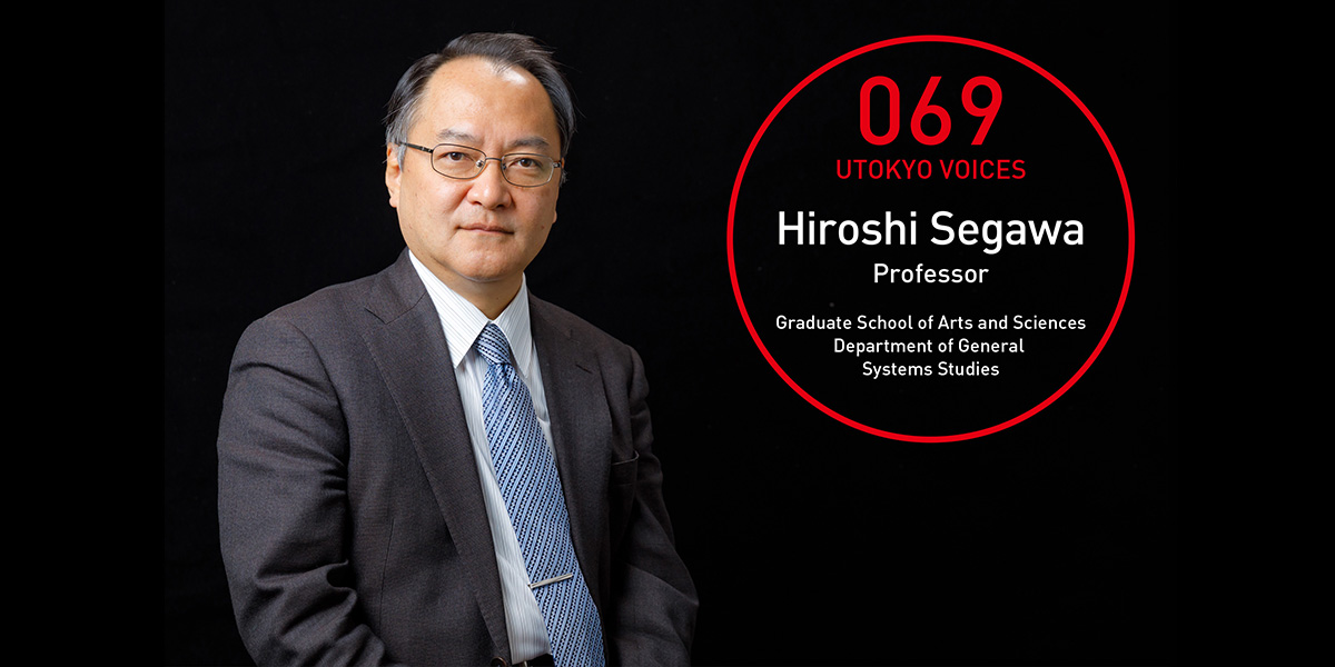 UTOKYO VOICES 069 - Hiroshi Segawa, Professor, Department of General Systems Studies, Graduate School of Arts and Sciences