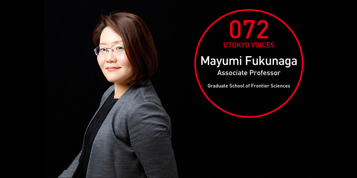 UTOKYO VOICES 072 - Mayumi Fukunaga, Associate Professor, Graduate School of Frontier Sciences