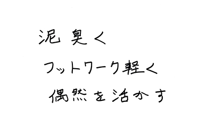 直筆コメント:泥臭く フットワーク軽く 偶然を活かす