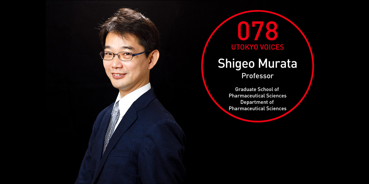 UTOKYO VOICES 078 - Shigeo Murata, Professor, Department of Pharmaceutical Sciences, Graduate School of Pharmaceutical Sciences