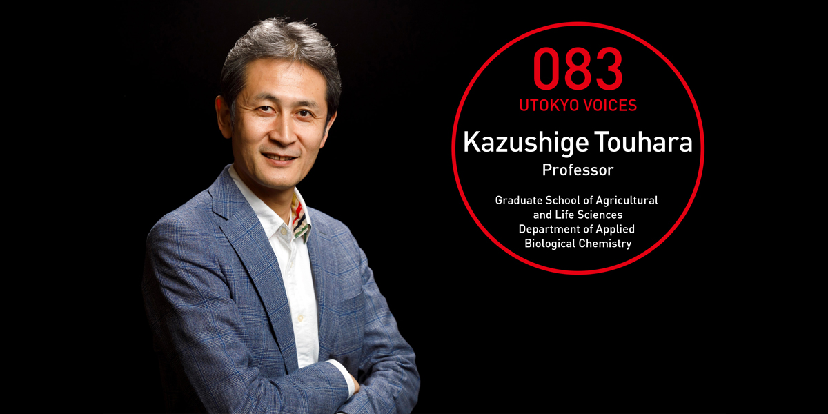 UTOKYO VOICES 083 - Kazushige Touhara, Professor, Graduate School of Agricultural and Life Sciences, Department of Applied Biological Chemistry