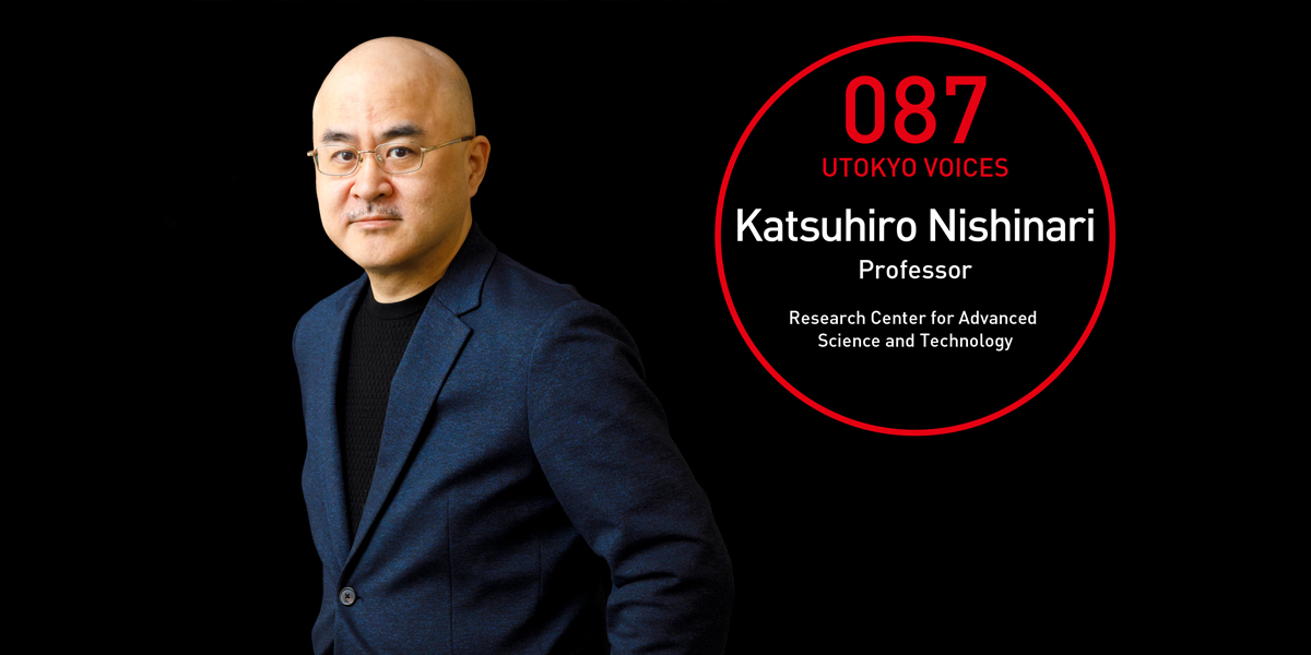 UTOKYO VOICES 087 - Katsuhiro Nishinari, Professor, Research Center for Advanced Science and Technology