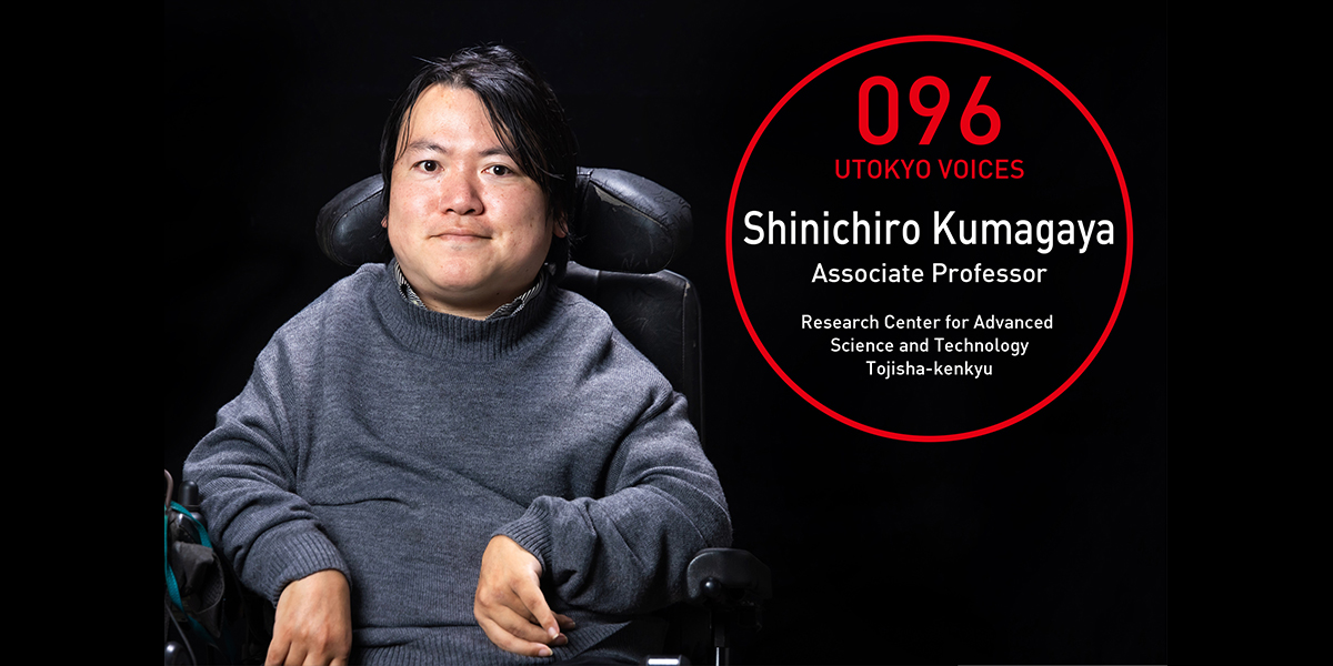 UTOKYO VOICES 096 - Shinichiro Kumagaya, Associate Professor, Research Center for Advanced Science and Technology
