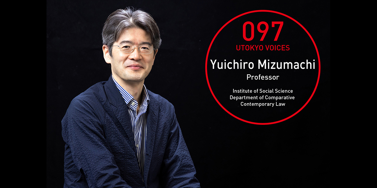 UTOKYO VOICES 097 -Yuichiro Mizumachi, Professor, Department of Comparative Contemporary Law, Institute of Social Science
