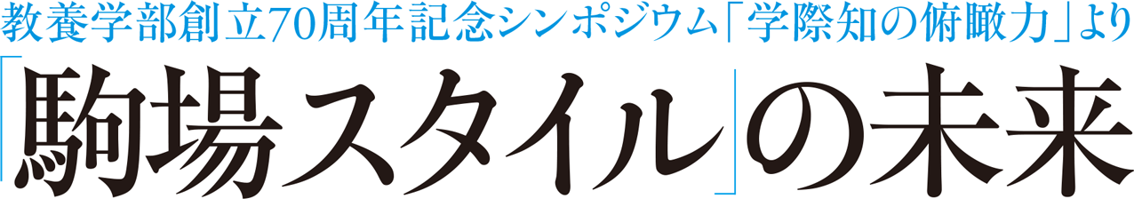 教養学部創立70周年記念シンポジウム「学際知の俯瞰力」より「駒場スタイル」の未来