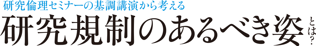 研究倫理セミナーの基調講演から考える 研究規制のあるべき姿とは？