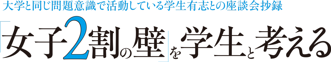 大学と同じ問題意識で活動している学生有志との座談会抄録 「女子2割の壁」を学生と考える