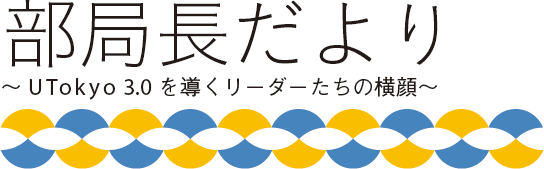 部局長だより　～UTokyo 3.0 を導くリーダーたちの横顔～