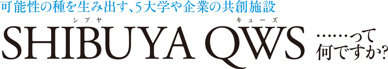 可能性の種を生み出す、5大学や企業の共創施設 SHIBUYA QWS（シブヤ キューズ）……って何ですか？