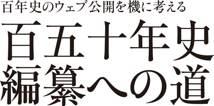 百年史のウェブ公開を機に考える　百五十年史編纂への道