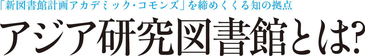 「新図書館計画アカデミック・コモンズ」を締めくくる知の拠点 アジア研究図書館とは？