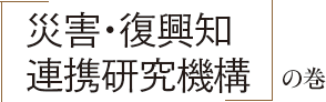 「災害・復興知連携研究機構」の巻