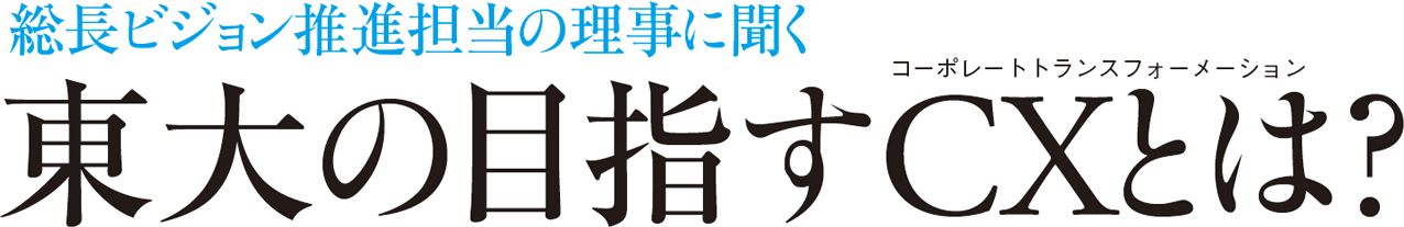 総長ビジョン推進担当の理事に聞く 東大の目指すCX（コーポレートトランスフォーメーション）とは？