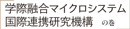 「学際融合マイクロシステム国際連携研究機構」の巻