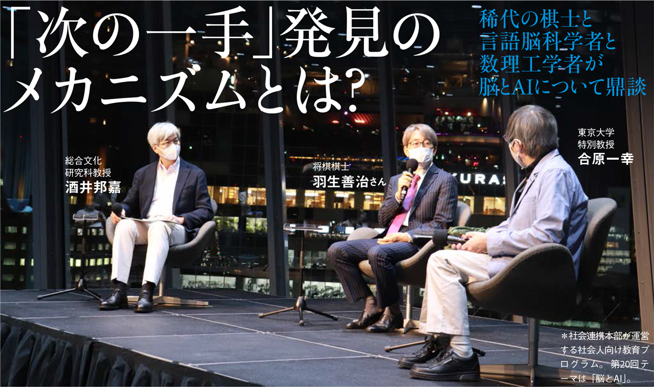 「次の一手」発見のメカニズムとは？ 稀代の棋士と言語脳科学者と数理工学者が脳とAIについて鼎談 総合文化研究科教授 酒井邦嘉 将棋棋士 羽生善治さん 東京大学特別教授 合原一幸 ＊社会連携本部が運営する社会人向け教育プログラム。第20回テーマは「脳とAI」