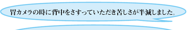 胃カメラの時に背中をさすっていただき苦しさが半減しました。