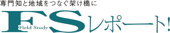 専門知と地域をつなぐ架け橋に　FSレポート！