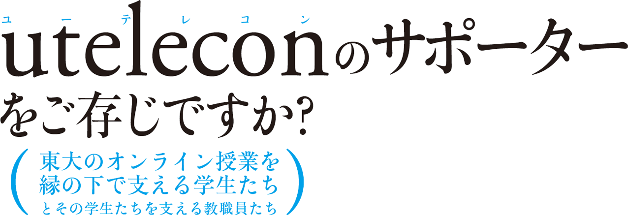 uteleconのサポーターをご存じですか？ 東大のオンライン授業を縁の下で支える学生たちとその学生たちを支える教職員たち