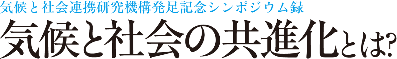 気候と社会連携研究機構発足記念シンポジウム録 気候と社会の共進化とは？