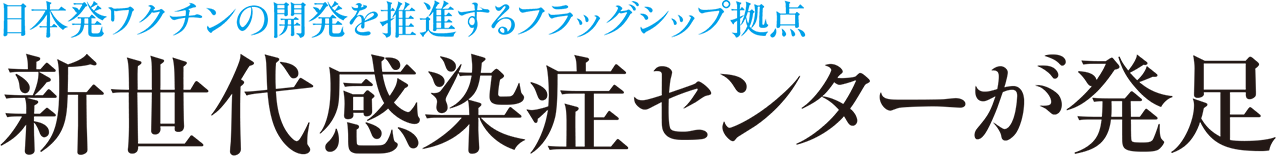 日本発ワクチンの開発を推進するフラッグシップ拠点 新世代感染症センターが発足