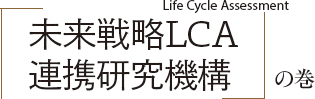 「未来戦略LCA（Life Cycle Assessment）連携研究機構」の巻