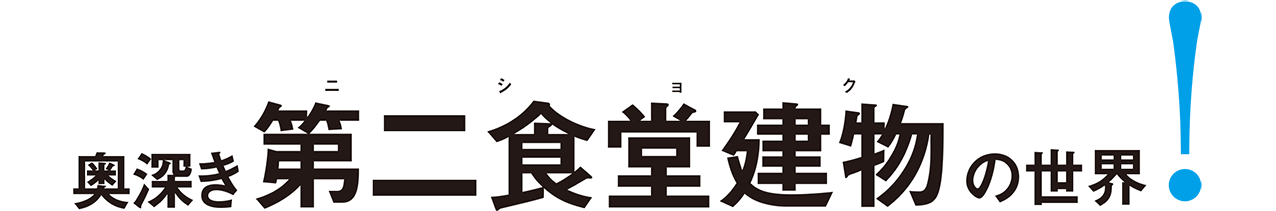 奥深き第二食堂建物（ニショク）の世界