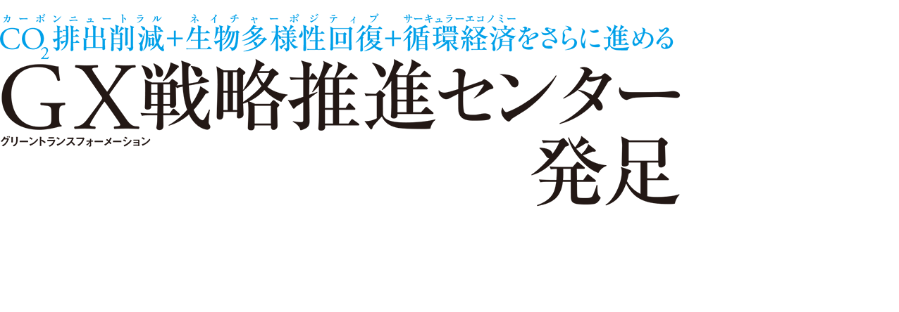 CO2排出削減（カーボンニュートラル）＋生物多様性回復（ネイチャーポジティブ）＋循環経済（サーキュラーエコノミー）をさらに進める GX（グリーントランスフォーメーション）戦略推進センター発足