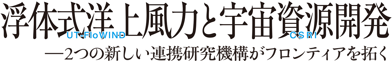 浮体式洋上風力（UT‑FloWIND）と宇宙資源開発（CSRI）－2つの新しい連携研究機構がフロンティアを拓く