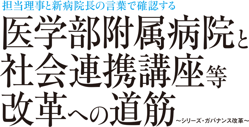 担当理事と新病院長の言葉で確認する 医学部附属病院と社会連携講座等改革への道筋 〜シリーズ・ガバナンス改革〜
