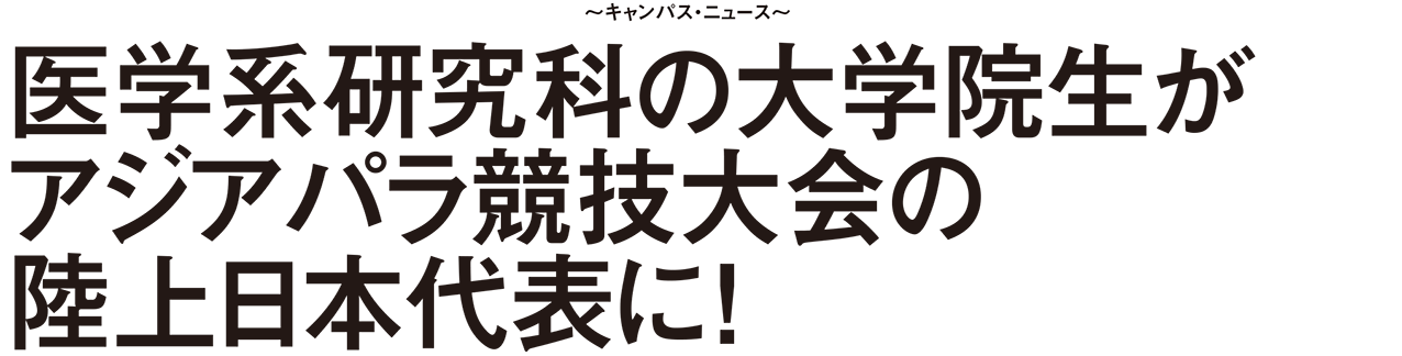 〜キャンパス・ニュース〜 医学系研究科の大学院生がアジアパラ競技大会の陸上日本代表に！